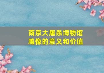 南京大屠杀博物馆雕像的意义和价值