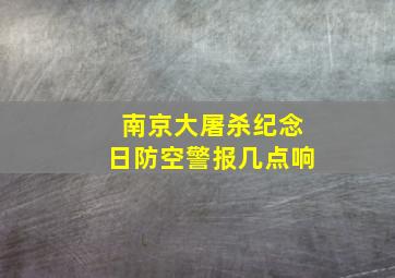 南京大屠杀纪念日防空警报几点响