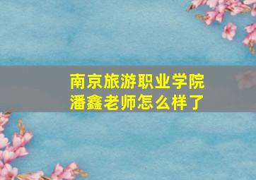 南京旅游职业学院潘鑫老师怎么样了