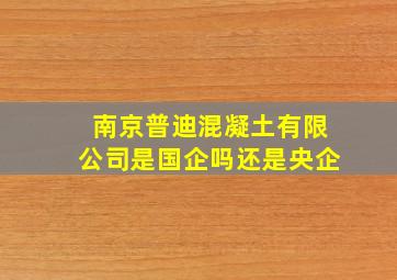 南京普迪混凝土有限公司是国企吗还是央企