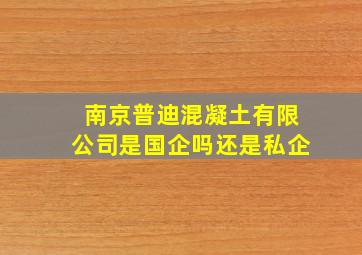 南京普迪混凝土有限公司是国企吗还是私企