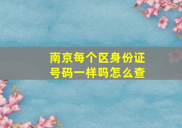 南京每个区身份证号码一样吗怎么查