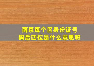 南京每个区身份证号码后四位是什么意思呀