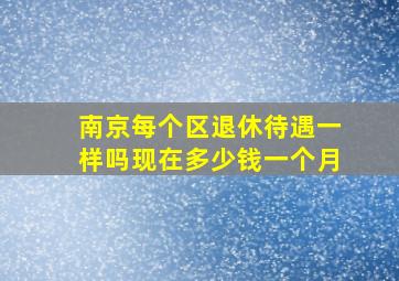 南京每个区退休待遇一样吗现在多少钱一个月