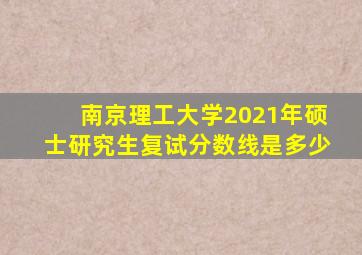 南京理工大学2021年硕士研究生复试分数线是多少