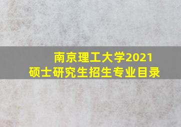 南京理工大学2021硕士研究生招生专业目录