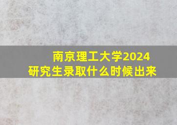 南京理工大学2024研究生录取什么时候出来