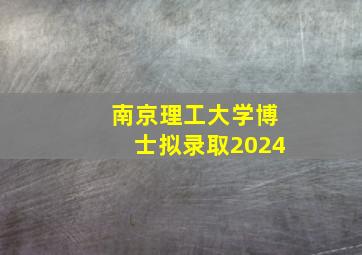 南京理工大学博士拟录取2024