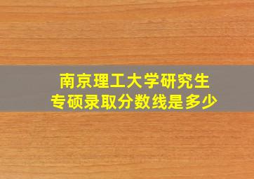 南京理工大学研究生专硕录取分数线是多少