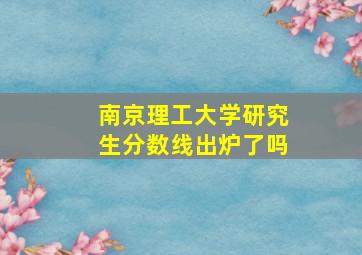 南京理工大学研究生分数线出炉了吗