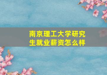 南京理工大学研究生就业薪资怎么样