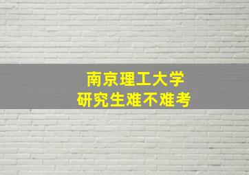 南京理工大学研究生难不难考