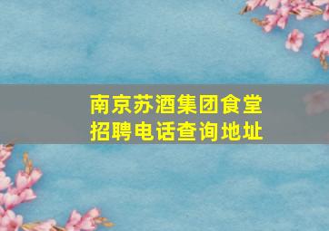 南京苏酒集团食堂招聘电话查询地址