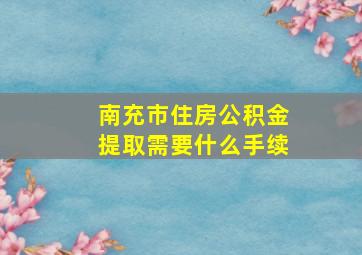 南充市住房公积金提取需要什么手续