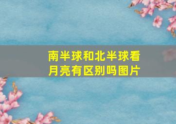 南半球和北半球看月亮有区别吗图片