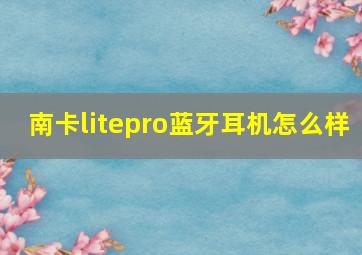 南卡litepro蓝牙耳机怎么样