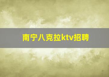 南宁八克拉ktv招聘