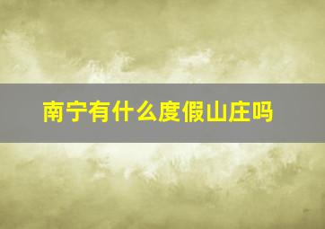 南宁有什么度假山庄吗