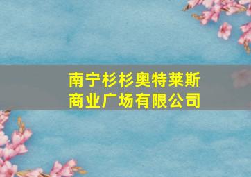 南宁杉杉奥特莱斯商业广场有限公司