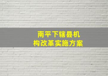 南平下辖县机构改革实施方案