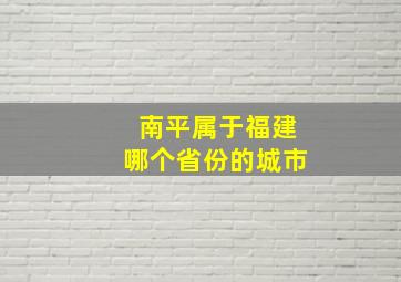 南平属于福建哪个省份的城市