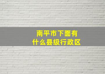 南平市下面有什么县级行政区