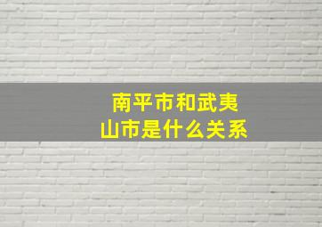 南平市和武夷山市是什么关系