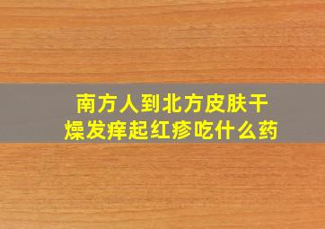 南方人到北方皮肤干燥发痒起红疹吃什么药