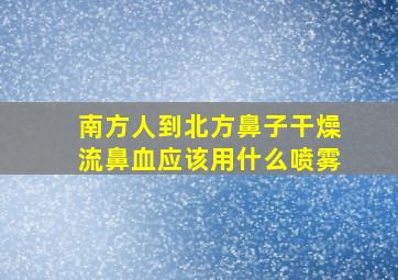 南方人到北方鼻子干燥流鼻血应该用什么喷雾