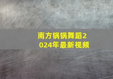 南方锅锅舞蹈2024年最新视频