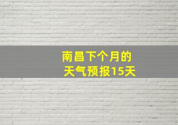 南昌下个月的天气预报15天