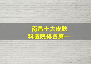 南昌十大皮肤科医院排名第一