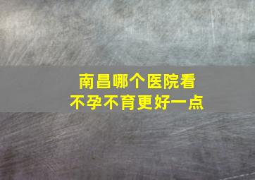 南昌哪个医院看不孕不育更好一点