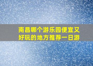 南昌哪个游乐园便宜又好玩的地方推荐一日游