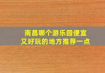 南昌哪个游乐园便宜又好玩的地方推荐一点