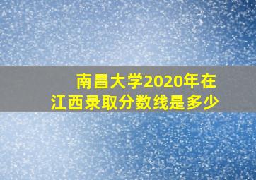 南昌大学2020年在江西录取分数线是多少