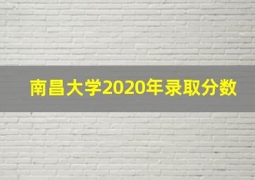 南昌大学2020年录取分数