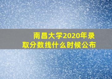 南昌大学2020年录取分数线什么时候公布