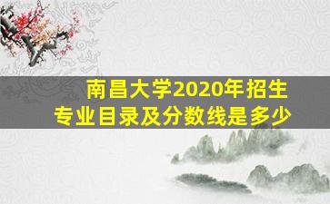 南昌大学2020年招生专业目录及分数线是多少