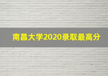 南昌大学2020录取最高分