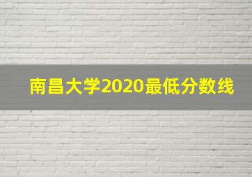 南昌大学2020最低分数线