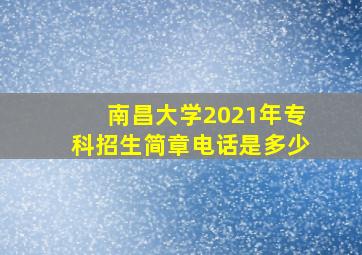 南昌大学2021年专科招生简章电话是多少