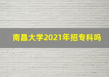 南昌大学2021年招专科吗