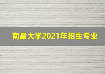 南昌大学2021年招生专业