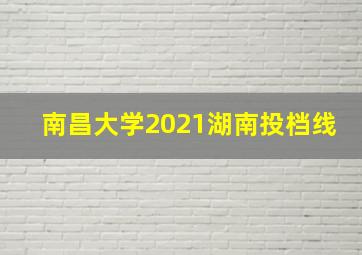 南昌大学2021湖南投档线