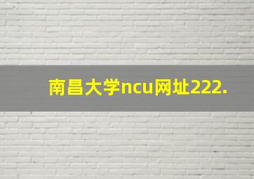 南昌大学ncu网址222.