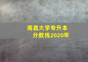 南昌大学专升本分数线2020年