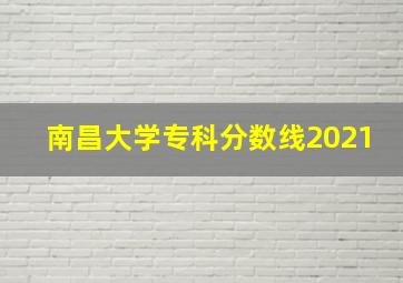 南昌大学专科分数线2021