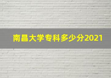 南昌大学专科多少分2021