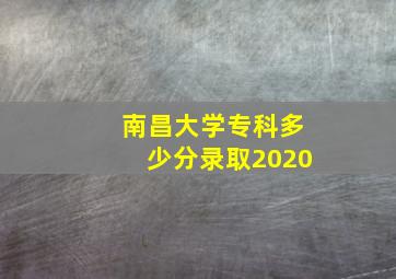 南昌大学专科多少分录取2020